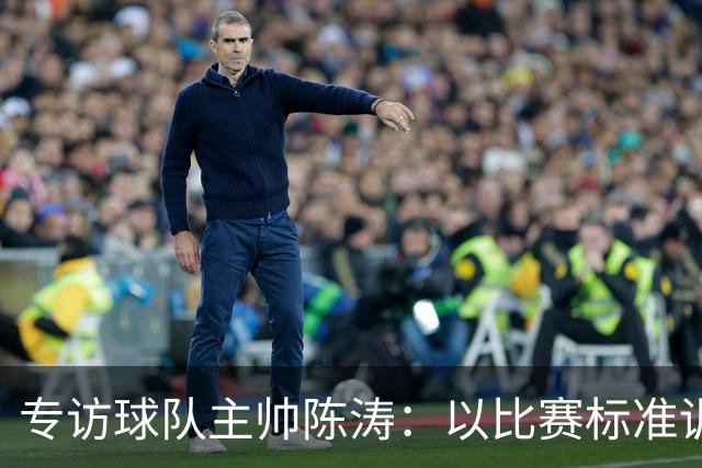 专访球队主帅陈涛：以比赛标准训练，用拼搏回馈球迷