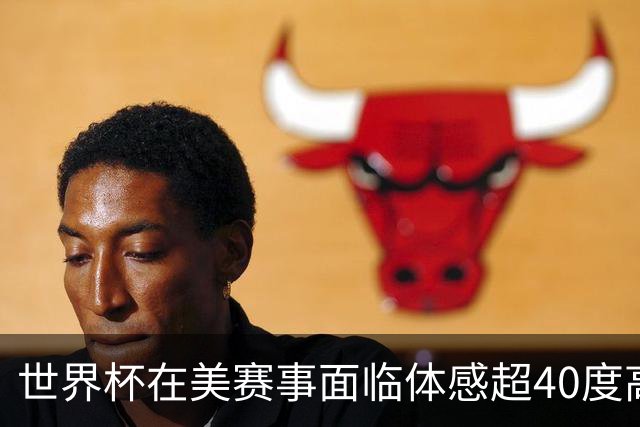 世界杯在美赛事面临体感超40度高温