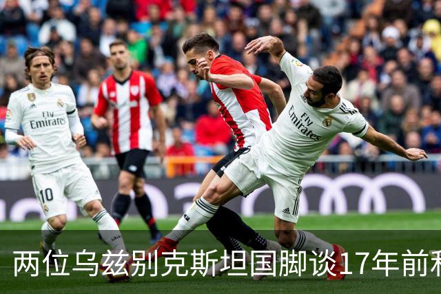 两位乌兹别克斯坦国脚谈17年前和C罗合影：出人意料，非常难忘
