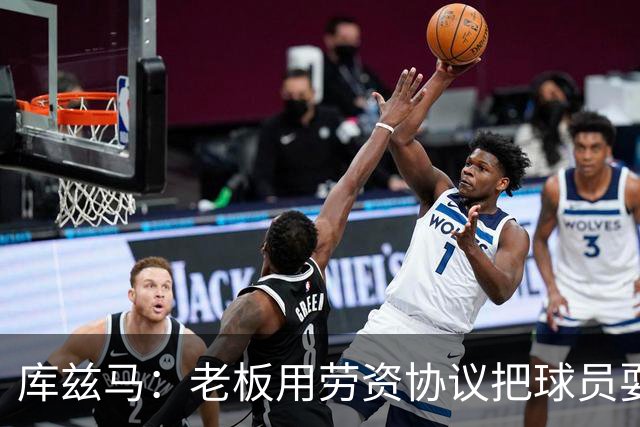 库兹马：老板用劳资协议把球员耍得团团转 还包装成为了联盟均衡