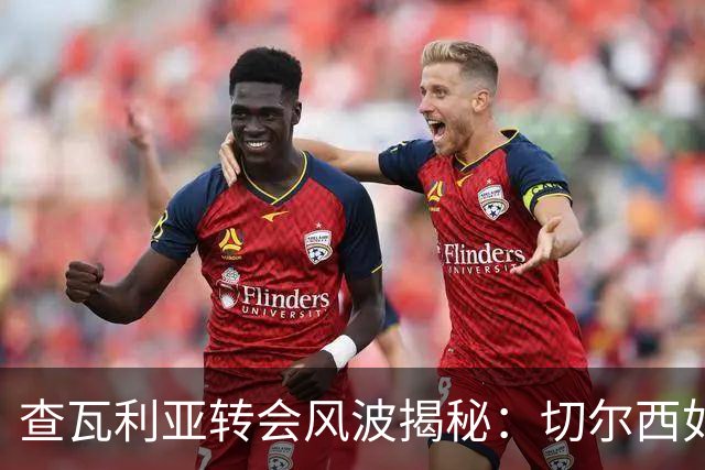 查瓦利亚转会风波揭秘：切尔西如何看中这位西甲明星的潜力？