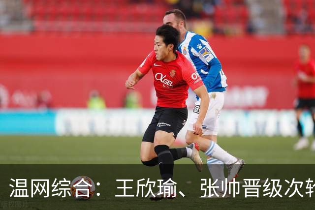 温网综合：王欣瑜、张帅晋级次轮 郑钦文、吴易昺“一轮游”