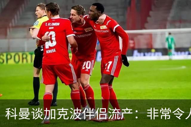 科曼谈加克波伴侣流产：非常令人悲痛的消息，但他从没说过想回家