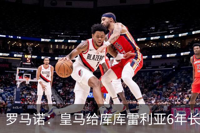 罗马诺：皇马给库库雷利亚6年长约，对近期的新援表现出绝对信任