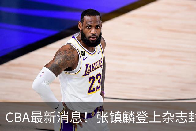 CBA最新消息！张镇麟登上杂志封面，山东欲内外线补强，广厦续约两大锋线