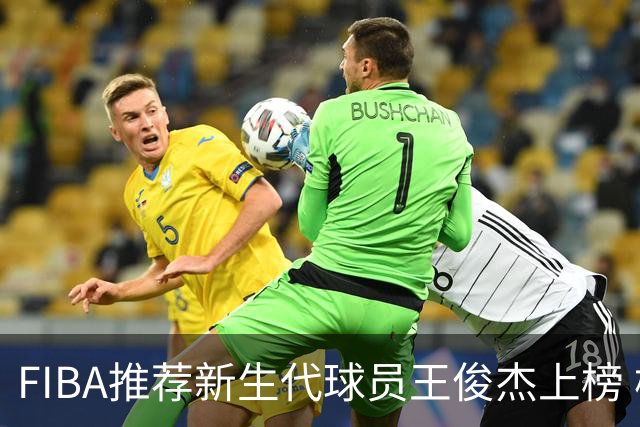 FIBA推荐新生代球员王俊杰上榜 杨瀚森有望成世界级球星
